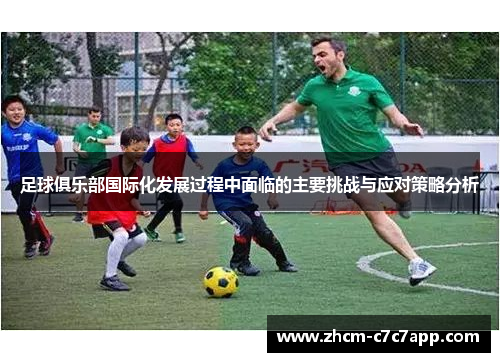 足球俱乐部国际化发展过程中面临的主要挑战与应对策略分析 足球俱乐部国际化发展过程中面临的主要挑战与应对策略分析