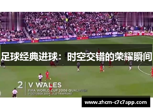 足球经典进球:时空交错的荣耀瞬间 足球经典进球:时空交错的荣耀瞬间