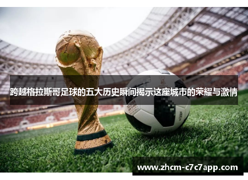跨越格拉斯哥足球的五大历史瞬间揭示这座城市的荣耀与激情 跨越格拉斯哥足球的五大历史瞬间揭示这座城市的荣耀与激情