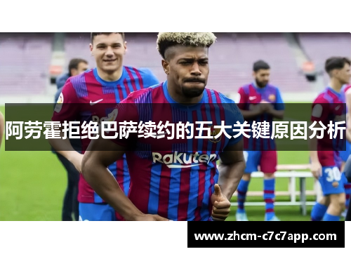 阿劳霍拒绝巴萨续约的五大关键原因分析 阿劳霍拒绝巴萨续约的五大关键原因分析