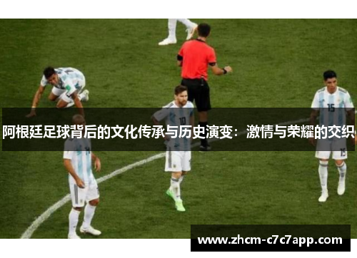 阿根廷足球背后的文化传承与历史演变：激情与荣耀的交织