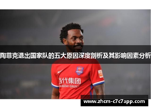 陶菲克退出国家队的五大原因深度剖析及其影响因素分析 陶菲克退出国家队的五大原因深度剖析及其影响因素分析