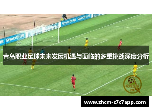 青岛职业足球未来发展机遇与面临的多重挑战深度分析