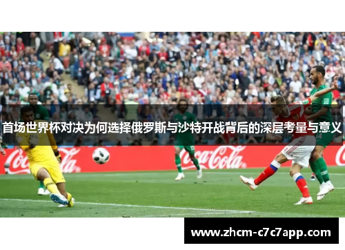 首场世界杯对决为何选择俄罗斯与沙特开战背后的深层考量与意义 首场世界杯对决为何选择俄罗斯与沙特开战背后的深层考量与意义