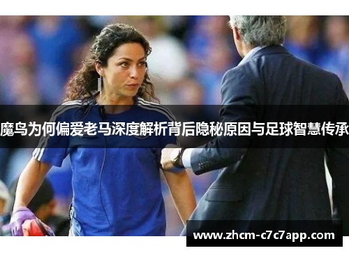 魔鸟为何偏爱老马深度解析背后隐秘原因与足球智慧传承 魔鸟为何偏爱老马深度解析背后隐秘原因与足球智慧传承